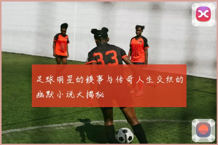 足球明星的糗事与传奇人生交织的幽默小说大揭秘