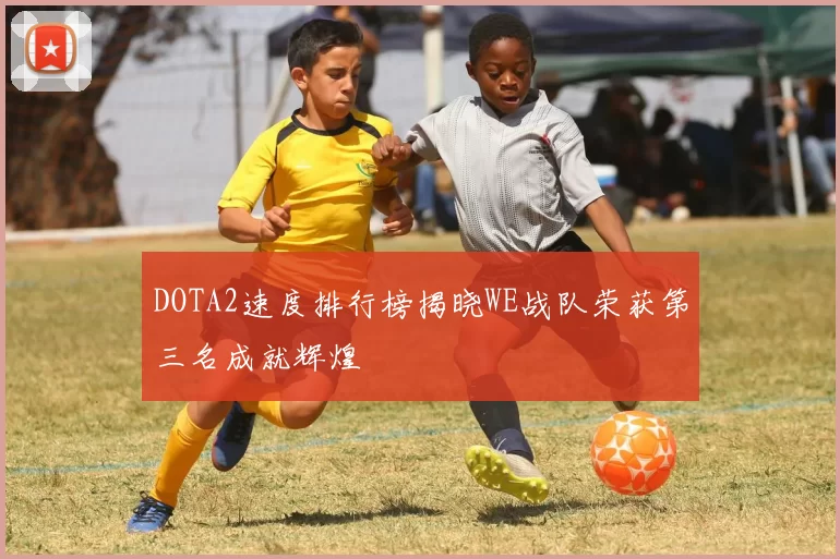 DOTA2速度排行榜揭晓WE战队荣获第三名成就辉煌