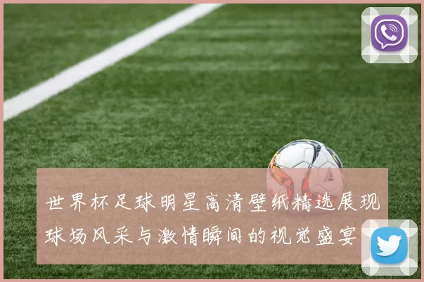 世界杯足球明星高清壁纸精选展现球场风采与激情瞬间的视觉盛宴