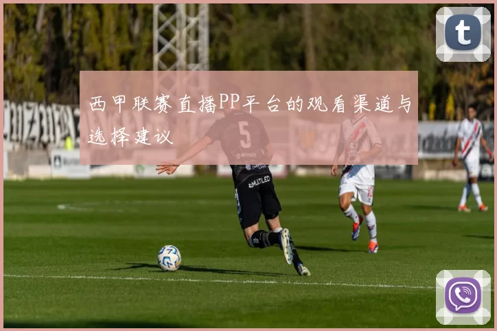 西甲联赛直播PP平台的观看渠道与选择建议